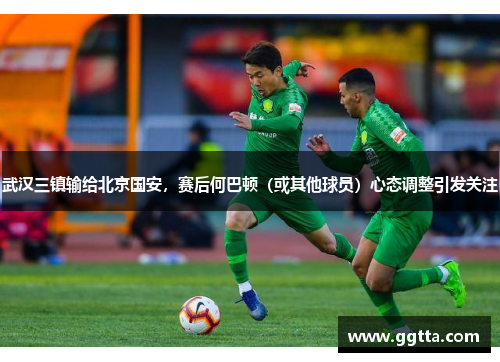 武汉三镇输给北京国安，赛后何巴顿（或其他球员）心态调整引发关注
